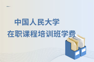 中國人民大學(xué)在職課程培訓(xùn)班學(xué)費(fèi)