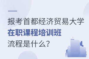 報考首都經濟貿易大學在職課程培訓班流程是什么？