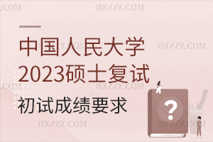 中國人民大學2025年碩士研究生招生考試考生進入復試的初試成績基本要求
