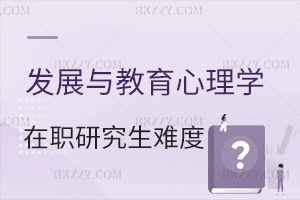 發展與教育心理學在職研究生考試難度大嗎？ 含發展與教育心理學在職研究生院校推薦