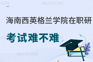 海南醫學院西英格蘭學院在職研究生考試難不難，就業優勢在哪些方面？