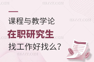 課程與教學論在職研究生找工作好找么？怎么報名？
