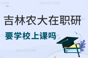 報考吉林農業大學在職研究生需要去學校上課嗎，有哪些職場優勢？