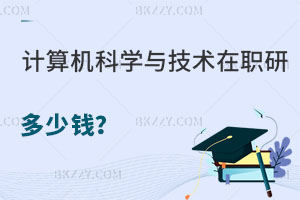計算機科學與技術在職研究生多少錢？如何報名？