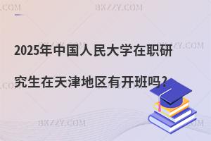 2025年中國人民大學在職研究生在天津地區有開班嗎?