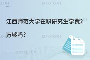 江西師范大學在職研究生學費2萬夠嗎?
