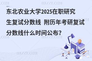 東北農業大學2025在職研究生復試分數線 附歷年考研復試分數線什么時間公布？
