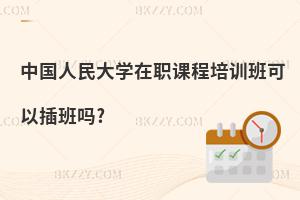 中國(guó)人民大學(xué)在職課程培訓(xùn)班可以插班嗎?