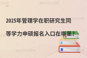 2025年管理學在職研究生同等學力申碩報名入口在哪里？