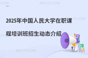 2025年中國(guó)人民大學(xué)在職課程培訓(xùn)班招生動(dòng)態(tài)介紹