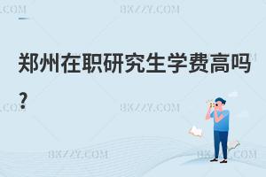 鄭州在職研究生學(xué)費(fèi)高嗎?