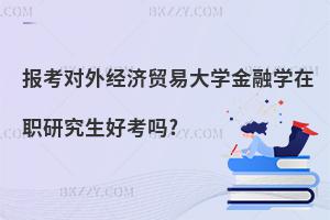 報考對外經(jīng)濟(jì)貿(mào)易大學(xué)金融學(xué)在職研究生好考嗎?