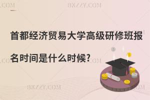 首都經濟貿易大學高級研修班報名時間是什么時候?