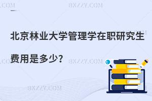 北京林業(yè)大學(xué)管理學(xué)在職研究生費(fèi)用是多少？