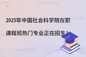 2025年中國社會科學院在職課程班熱門專業(yè)正在招生!