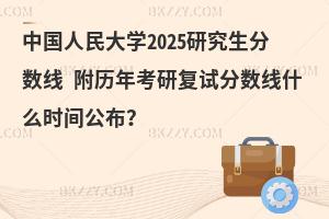 中國人民大學(xué)2025研究生分?jǐn)?shù)線 附歷年考研復(fù)試分?jǐn)?shù)線什么時(shí)間公布？