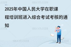 2025年中國(guó)人民大學(xué)在職課程培訓(xùn)班進(jìn)入綜合考試考核的通知