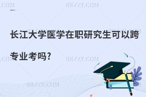 長江大學醫學在職研究生可以跨專業考嗎?