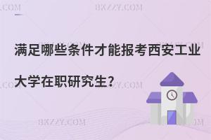 滿足哪些條件才能報考西安工業大學在職研究生？