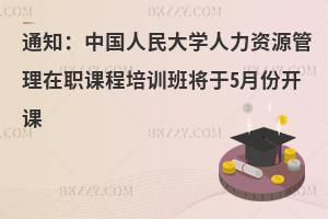 通知：中國(guó)人民大學(xué)人力資源管理在職課程培訓(xùn)班將于5月份開課