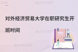 對外經(jīng)濟(jì)貿(mào)易大學(xué)在職研究生開班時間
