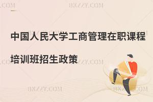 中國人民大學(xué)工商管理在職課程培訓(xùn)班招生政策