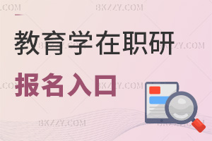 教育學在職研究生報名入口有哪些，時間是什么時候？