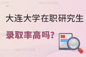 大連大學在職研究生錄取率高嗎？是否值得報考？
