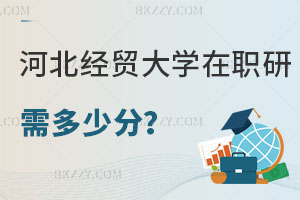 報考河北經貿大學在職研究生需要多少分，畢業后有什么用處？