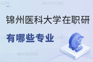 錦州醫(yī)科大學(xué)在職研究生有哪些招生專業(yè)可報(bào)，認(rèn)可度如何？