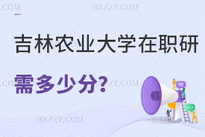 報考吉林農業大學在職研究生需要多少分，畢業后有什么用處？