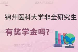 錦州醫科大學非全日制研究生有獎學金嗎？學費貴不？