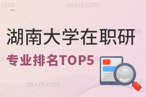 湖南大學(xué)在職研究生專業(yè)排名TOP5，附報考條件