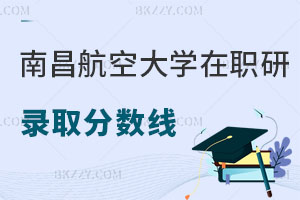 南昌航空大學在職研究生錄取分數線是多少，有什么優勢？