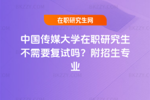 中國傳媒大學在職研究生不需要復試嗎？附招生專業