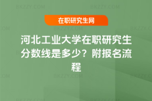 河北工業大學在職研究生分數線是多少？附報名流程