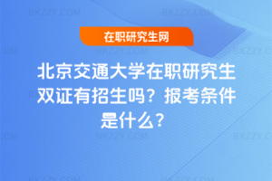 北京交通大學在職研究生雙證有招生嗎？報考條件是什么？