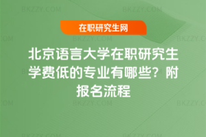 北京語言大學在職研究生學費低的專業有哪些？附報名流程