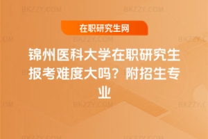 錦州醫(yī)科大學(xué)在職研究生報(bào)考難度大嗎？附招生專業(yè)