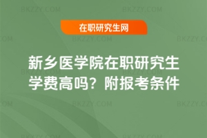 新鄉(xiāng)醫(yī)學(xué)院在職研究生學(xué)費高嗎？附報考條件