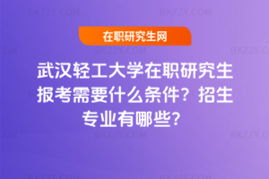 武漢輕工大學在職研究生報考需要什么條件？招生專業有哪些？