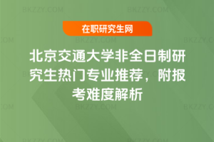 北京交通大學(xué)非全日制研究生熱門專業(yè)推薦，附報考難度解析