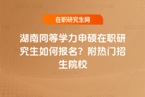 湖南同等學力申碩在職研究生如何報名？附熱門招生院校