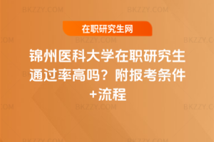錦州醫(yī)科大學(xué)在職研究生通過率高嗎？附報考條件+流程