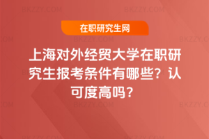 上海對外經貿大學在職研究生報考條件有哪些？認可度高嗎？
