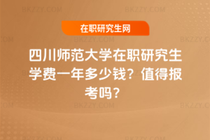 四川師范大學在職研究生學費一年多少錢？值得報考嗎？