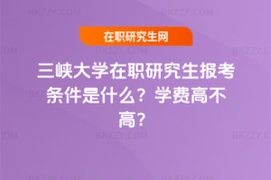 三峽大學在職研究生報考條件是什么？學費高不高？