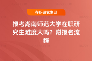報考湖南師范大學在職研究生難度大嗎？附報名流程