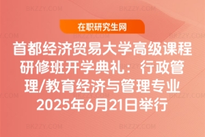 首都經(jīng)濟貿(mào)易大學(xué)高級課程研修班開學(xué)典禮：行政管理/教育經(jīng)濟與管理專業(yè)2025年6月21日舉行