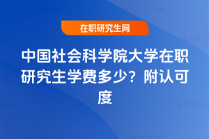 中國社會科學院大學在職研究生學費多少？附認可度
